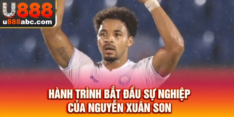 Hành trình bắt đầu sự nghiệp của Nguyễn Xuân Son