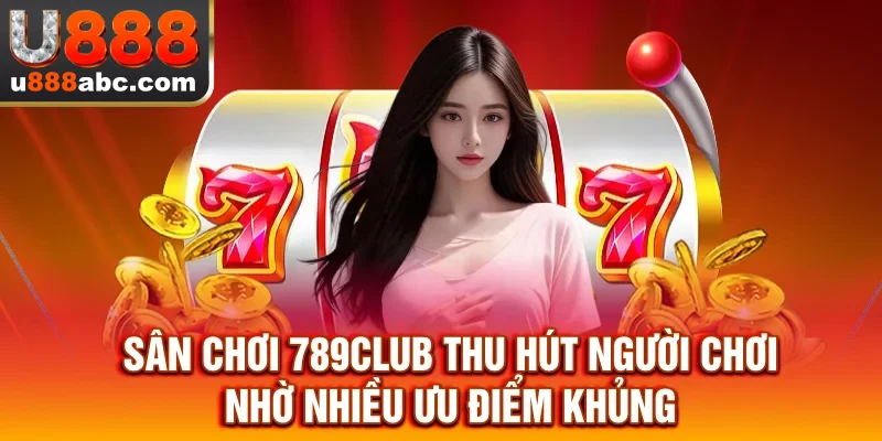 Sân chơi 789CLUB thu hút người chơi nhờ nhiều ưu điểm khủng